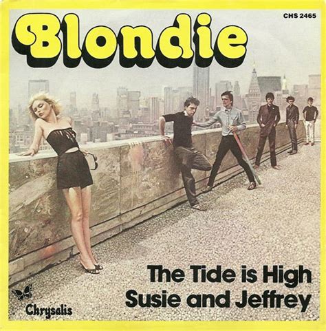 The tide is high blondie - Notes. "The Tide Is High": originally recorded by The Paragons With Tommy McCook & The Supersonics - The Tide Is High / Only A Smile in 1967. Almost all 1980/81 singles use the same 'b' side, though it is shown in two ways: * Susie and Jeffrey versus * Suzy and Jeffrey. Rapture is the other track that appears as a 'b' side. 